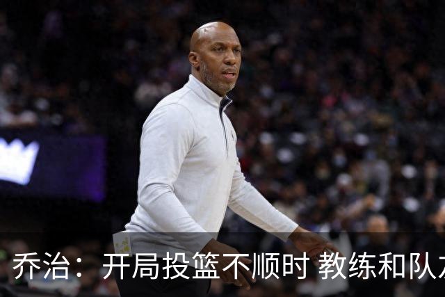 乔治：开局投篮不顺时 教练和队友鼓励我继续投篮
