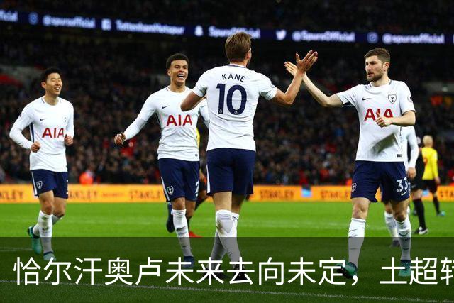 恰尔汗奥卢未来去向未定，土超转会仍在考量