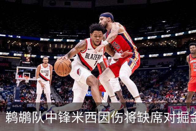 鹈鹕队中锋米西因伤将缺席对掘金的比赛